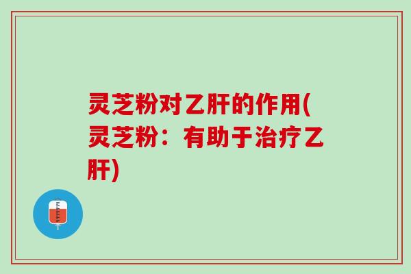 灵芝粉对的作用(灵芝粉:有助于) 灵芝粉对的作用(灵芝粉:有助于)