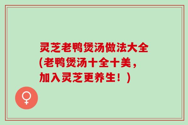 灵芝老鸭煲汤做法大全(老鸭煲汤十全十美,加入灵芝更养生!) 灵芝老鸭煲汤做法大全(老鸭煲汤十全十美,加入灵芝更养生!)