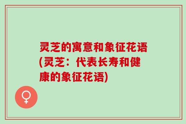 灵芝的寓意和象征花语(灵芝：代表长寿和健康的象征花语)