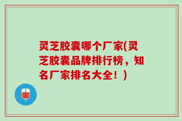 灵芝胶囊哪个厂家(灵芝胶囊品牌排行榜，知名厂家排名大全！)