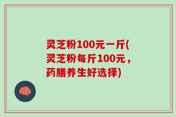 灵芝粉100元一斤(灵芝粉每斤100元，药膳养生好选择)