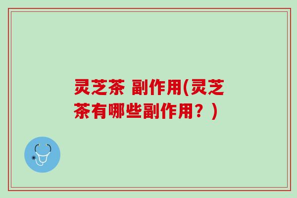 灵芝茶 副作用(灵芝茶有哪些副作用？)