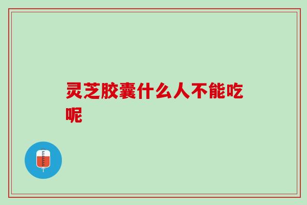 灵芝胶囊什么人不能吃呢