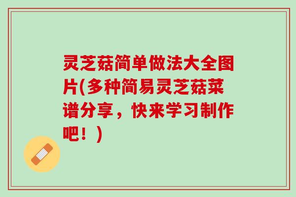 灵芝菇简单做法大全图片(多种简易灵芝菇菜谱分享，快来学习制作吧！)