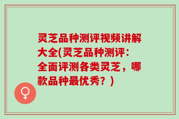 灵芝品种测评视频讲解大全(灵芝品种测评:全面评测各类灵芝,哪款品种优秀?) 灵芝品种测评视频讲解大全(灵芝品种测评:全面评测各类灵芝,哪款品种优秀?)