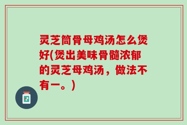灵芝筒骨母鸡汤怎么煲好(煲出美味骨髓浓郁的灵芝母鸡汤，做法不有一。)