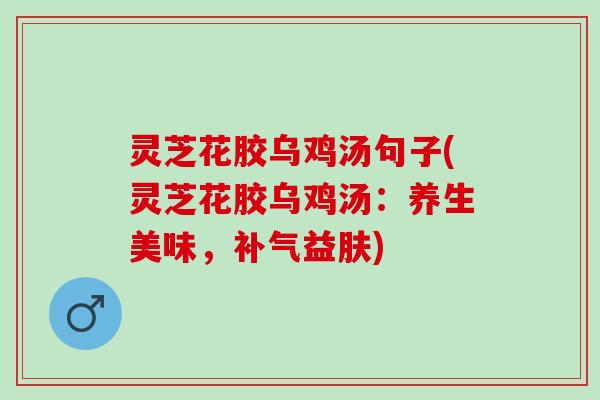 灵芝花胶乌鸡汤句子(灵芝花胶乌鸡汤:养生美味,益肤) 灵芝花胶乌鸡汤句子(灵芝花胶乌鸡汤:养生美味,益肤)