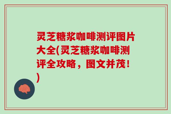 灵芝糖浆咖啡测评图片大全(灵芝糖浆咖啡测评全攻略，图文并茂！)