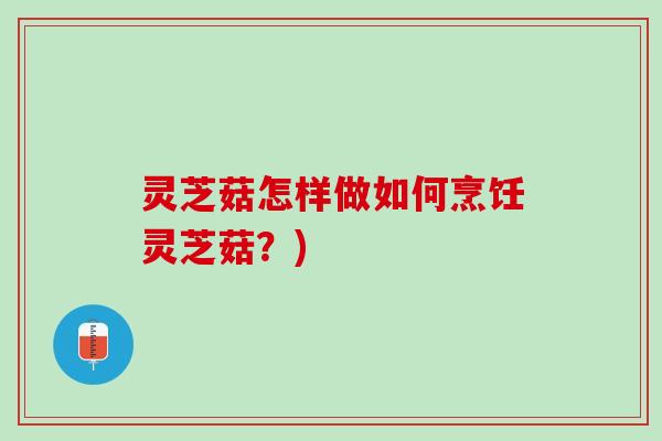 灵芝菇怎样做如何烹饪灵芝菇？)