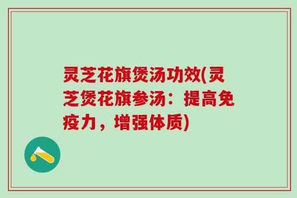 灵芝花旗煲汤功效(灵芝煲花旗参汤：提高免疫力，增强体质)