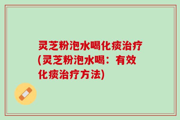 灵芝粉泡水喝化痰治疗(灵芝粉泡水喝：有效化痰治疗方法)