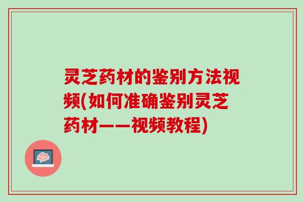 灵芝药材的鉴别方法视频(如何准确鉴别灵芝药材——视频教程)