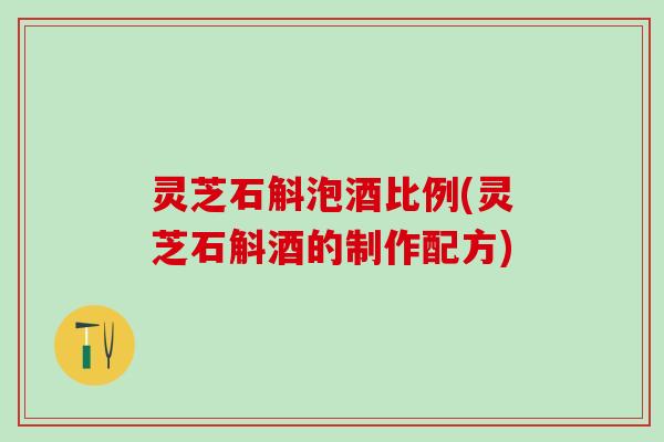 灵芝石斛泡酒比例(灵芝石斛酒的制作配方)