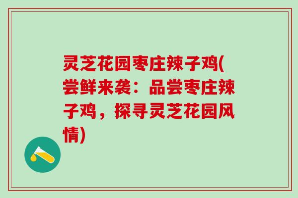 灵芝花园枣庄辣子鸡(尝鲜来袭：品尝枣庄辣子鸡，探寻灵芝花园风情)