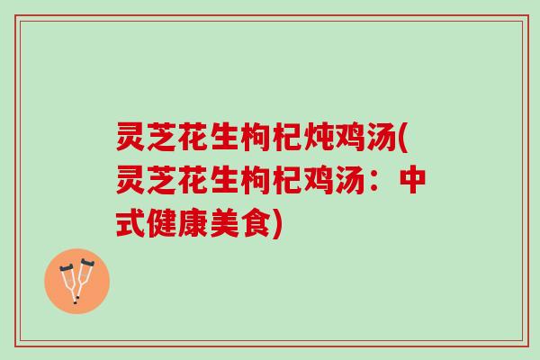 灵芝花生枸杞炖鸡汤(灵芝花生枸杞鸡汤：中式健康美食)