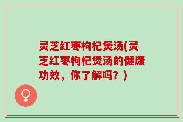 灵芝红枣枸杞煲汤(灵芝红枣枸杞煲汤的健康功效，你了解吗？)