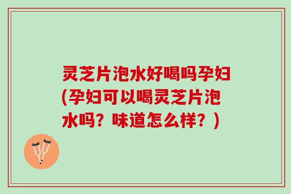 灵芝片泡水好喝吗孕妇(孕妇可以喝灵芝片泡水吗?味道怎么样?) 灵芝片泡水好喝吗孕妇(孕妇可以喝灵芝片泡水吗?味道怎么样?)