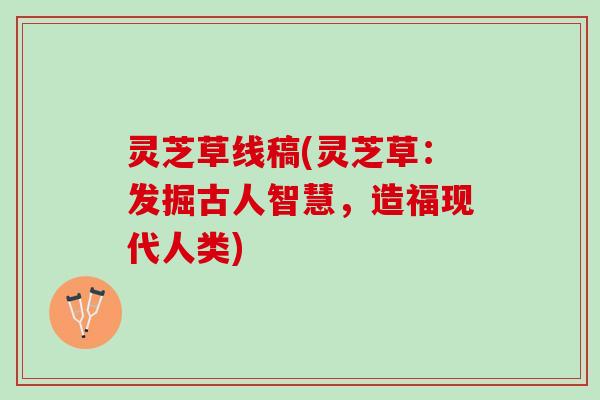 灵芝草线稿(灵芝草：发掘古人智慧，造福现代人类)
