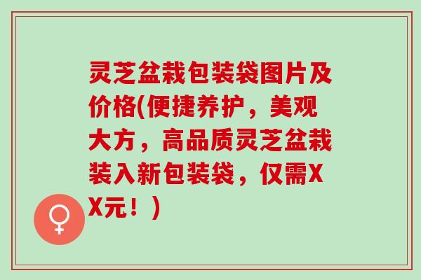 灵芝盆栽包装袋图片及价格(便捷养护，美观大方，高品质灵芝盆栽装入新包装袋，仅需XX元！)