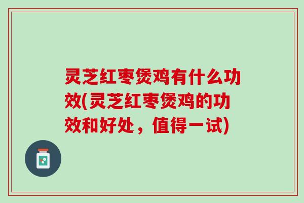 灵芝红枣煲鸡有什么功效(灵芝红枣煲鸡的功效和好处，值得一试)