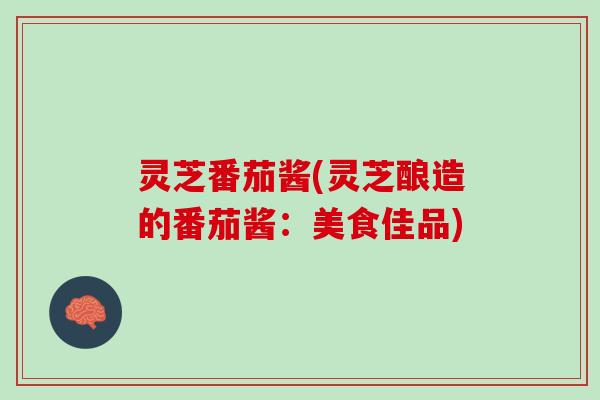 灵芝番茄酱(灵芝酿造的番茄酱：美食佳品)