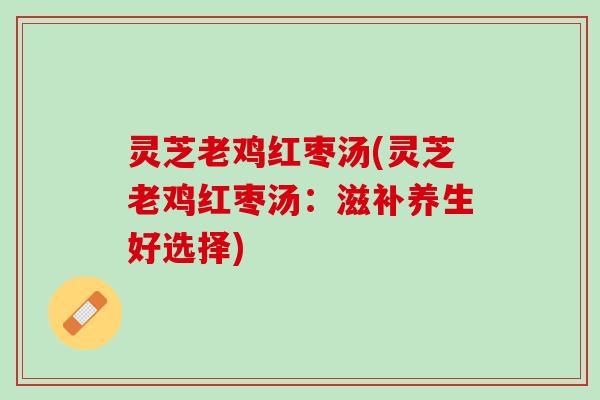 灵芝老鸡红枣汤(灵芝老鸡红枣汤:滋补养生好选择) 灵芝老鸡红枣汤(灵芝老鸡红枣汤:滋补养生好选择)