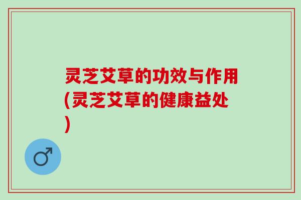灵芝艾草的功效与作用(灵芝艾草的健康益处)