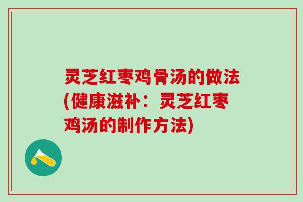 灵芝红枣鸡骨汤的做法(健康滋补:灵芝红枣鸡汤的制作方法) 灵芝红枣鸡骨汤的做法(健康滋补:灵芝红枣鸡汤的制作方法)