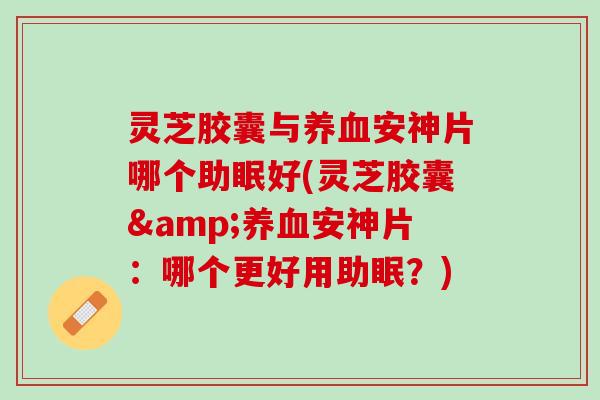 灵芝胶囊与养血安神片哪个助眠好(灵芝胶囊&养血安神片：哪个更好用助眠？)
