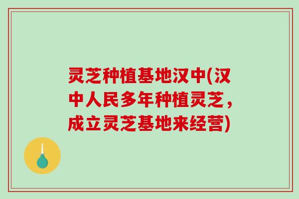 灵芝种植基地汉中(汉中人民多年种植灵芝，成立灵芝基地来经营)