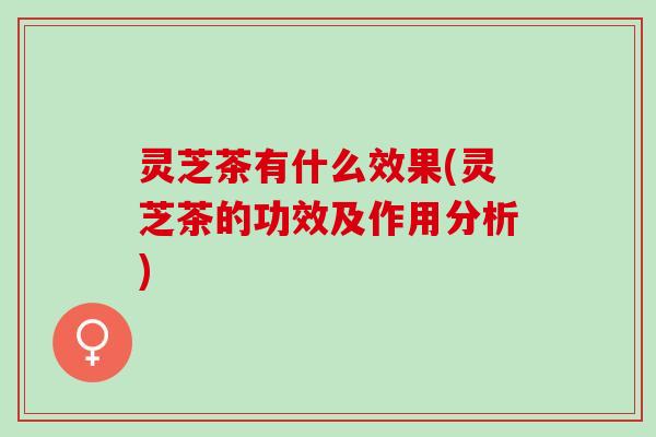 灵芝茶有什么效果(灵芝茶的功效及作用分析)