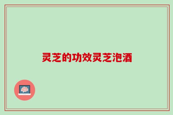 灵芝的功效灵芝泡酒 灵芝的功效灵芝泡酒