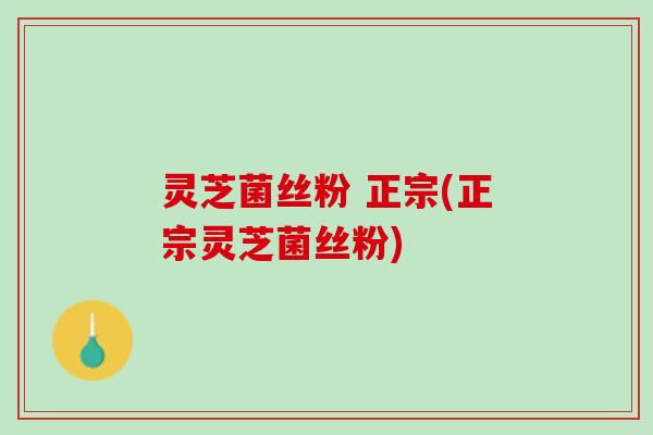 灵芝菌丝粉 正宗(正宗灵芝菌丝粉) 灵芝菌丝粉 正宗(正宗灵芝菌丝粉)