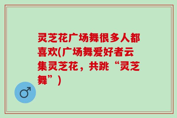 灵芝花广场舞很多人都喜欢(广场舞爱好者云集灵芝花，共跳“灵芝舞”)