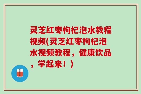 灵芝红枣枸杞泡水教程视频(灵芝红枣枸杞泡水视频教程，健康饮品，学起来！)