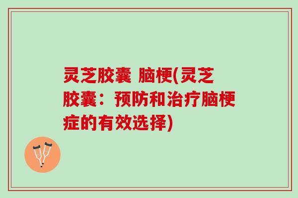 灵芝胶囊 脑梗(灵芝胶囊:和脑梗症的有效选择) 灵芝胶囊 脑梗(灵芝胶囊:和脑梗症的有效选择)