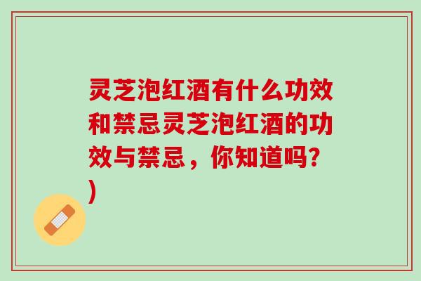 灵芝泡红酒有什么功效和禁忌灵芝泡红酒的功效与禁忌,你知道吗?) 灵芝泡红酒有什么功效和禁忌灵芝泡红酒的功效与禁忌,你知道吗?)