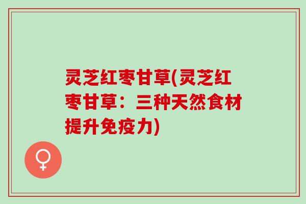 灵芝红枣甘草(灵芝红枣甘草：三种天然食材提升免疫力)