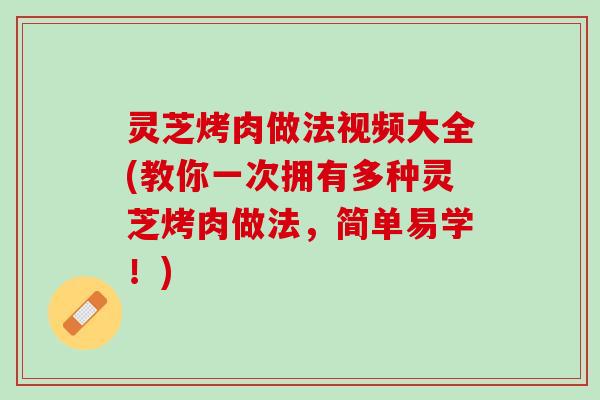 灵芝烤肉做法视频大全(教你一次拥有多种灵芝烤肉做法,简单易学!) 灵芝烤肉做法视频大全(教你一次拥有多种灵芝烤肉做法,简单易学!)