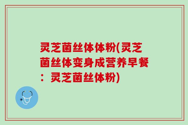 灵芝菌丝体体粉(灵芝菌丝体变身成营养早餐：灵芝菌丝体粉)