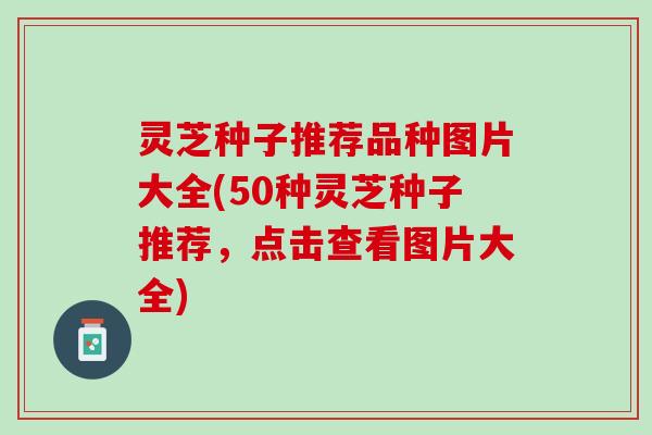 灵芝种子推荐品种图片大全(50种灵芝种子推荐，点击查看图片大全)