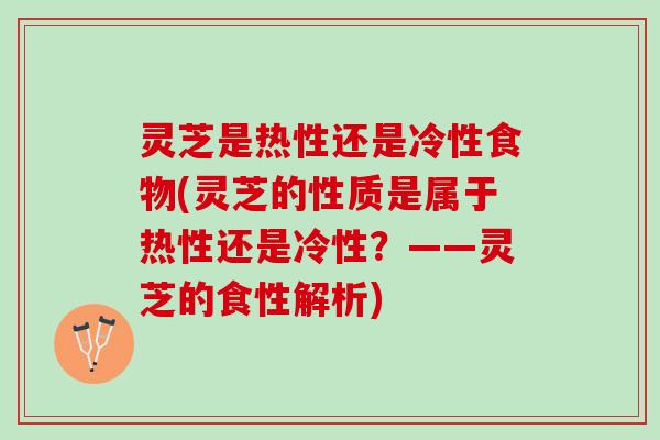 灵芝是热性还是冷性食物(灵芝的性质是属于热性还是冷性？——灵芝的食性解析)