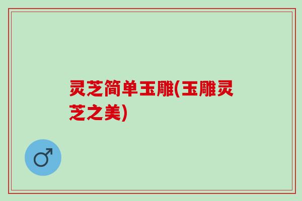 灵芝简单玉雕(玉雕灵芝之美)