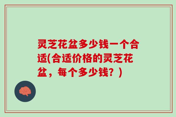 灵芝花盆多少钱一个合适(合适价格的灵芝花盆，每个多少钱？)
