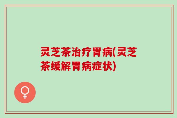 灵芝茶胃(灵芝茶缓解胃症状) 灵芝茶胃(灵芝茶缓解胃症状)