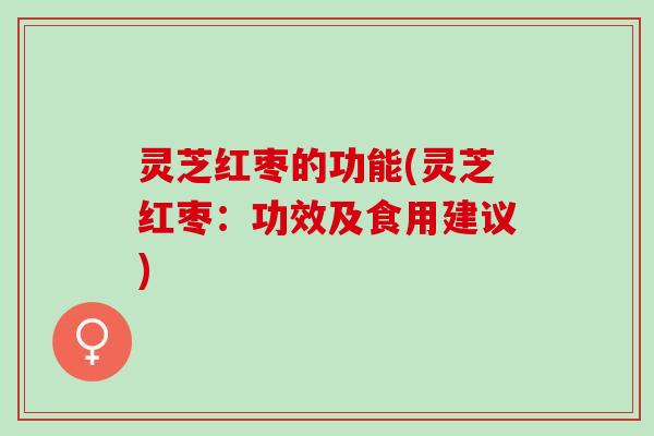 灵芝红枣的功能(灵芝红枣：功效及食用建议)