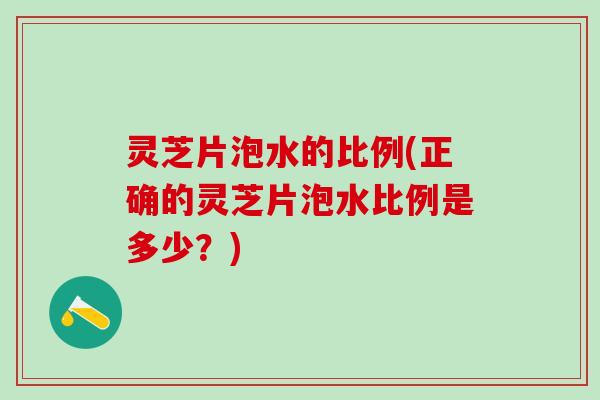 灵芝片泡水的比例(正确的灵芝片泡水比例是多少？)
