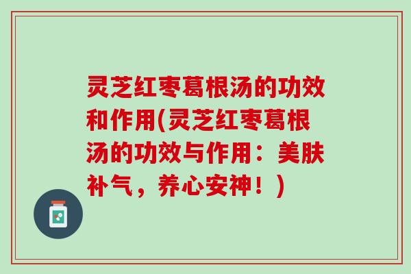 灵芝红枣葛根汤的功效和作用(灵芝红枣葛根汤的功效与作用：美肤补气，养心安神！)