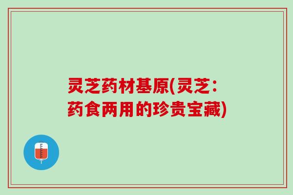 灵芝药材基原(灵芝：药食两用的珍贵宝藏)