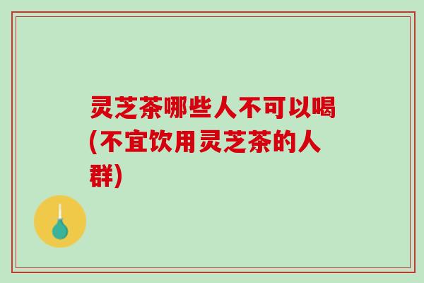 灵芝茶哪些人不可以喝(不宜饮用灵芝茶的人群)